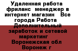 Удаленная работа, фриланс, менеджер в интернет-магазин - Все города Работа » Дополнительный заработок и сетевой маркетинг   . Воронежская обл.,Воронеж г.